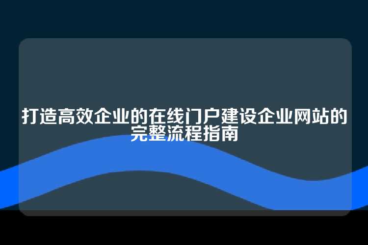打造高效企业的在线门户建设企业网站的完整流程指南