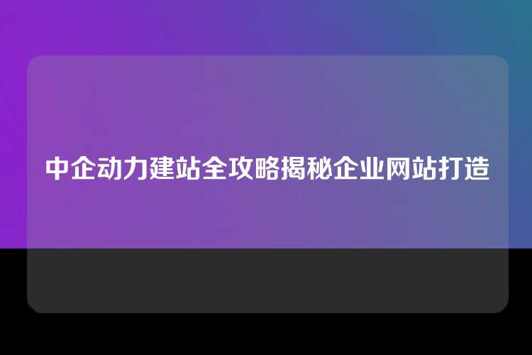 中企动力建站全攻略揭秘企业网站打造