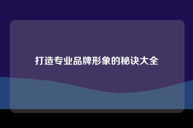 打造专业品牌形象的秘诀大全