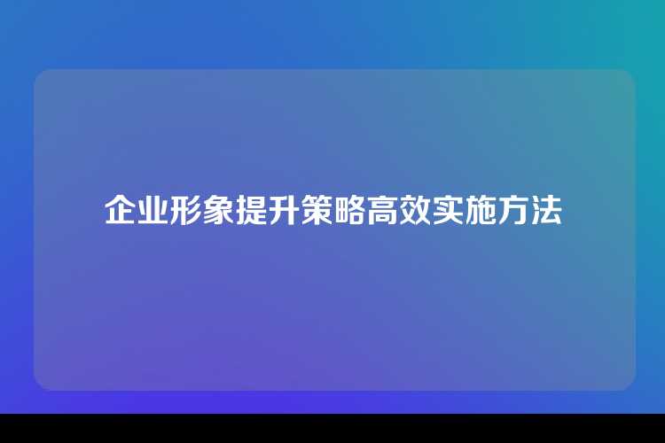 企业形象提升策略高效实施方法