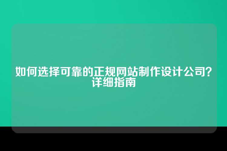 如何选择可靠的正规网站制作设计公司？详细指南