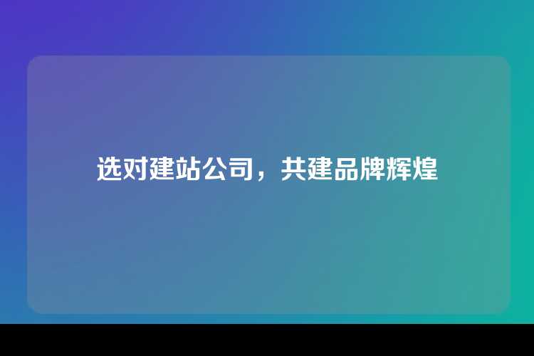 选对建站公司，共建品牌辉煌