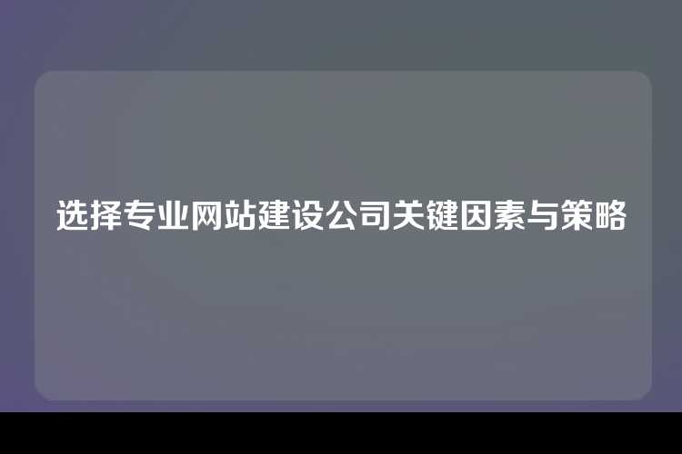 选择专业网站建设公司关键因素与策略