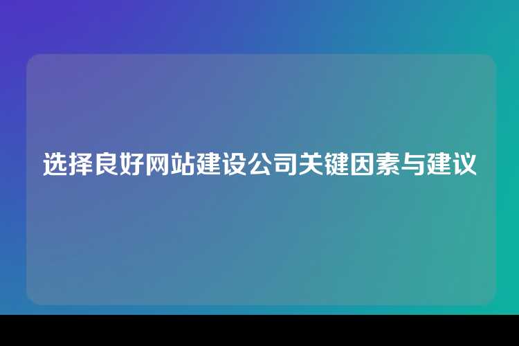 选择良好网站建设公司关键因素与建议