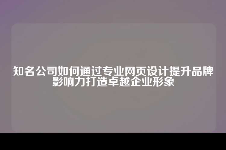 知名公司如何通过专业网页设计提升品牌影响力打造卓越企业形象
