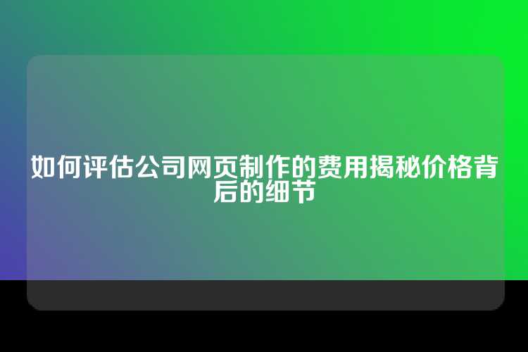 如何评估公司网页制作的费用揭秘价格背后的细节