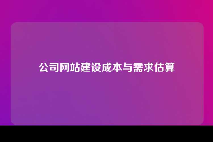公司网站建设成本与需求估算