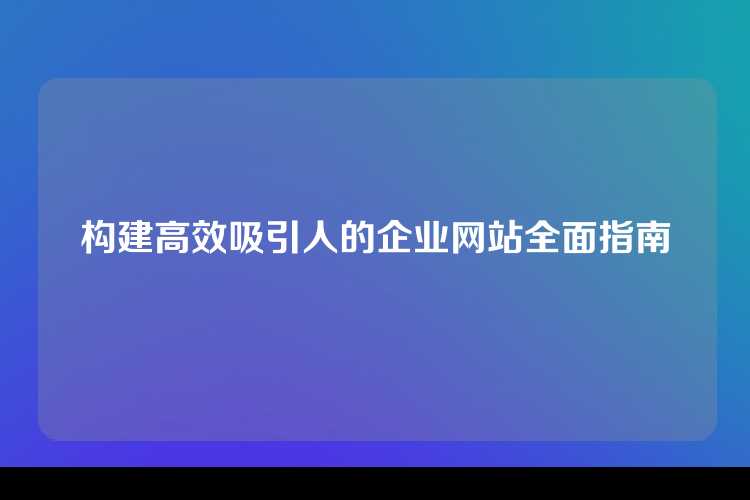 构建高效吸引人的企业网站全面指南
