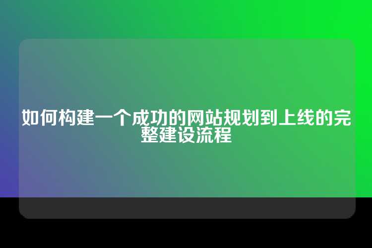 如何构建一个成功的网站规划到上线的完整建设流程