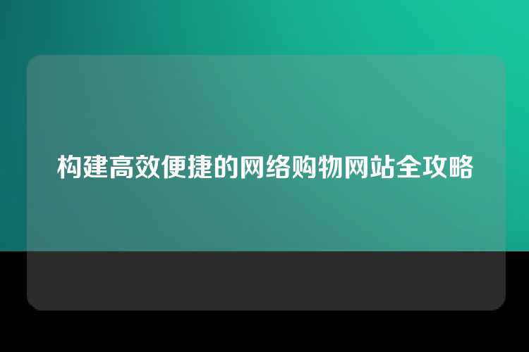 构建高效便捷的网络购物网站全攻略