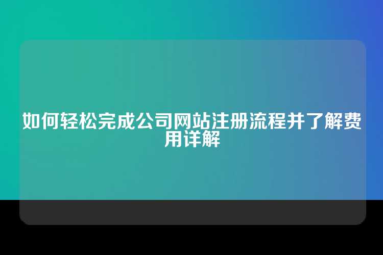 如何轻松完成公司网站注册流程并了解费用详解
