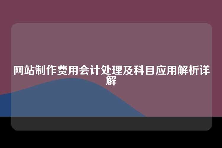 网站制作费用会计处理及科目应用解析详解