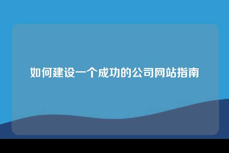如何建设一个成功的公司网站指南