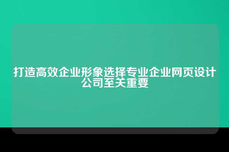 打造高效企业形象选择专业企业网页设计公司至关重要