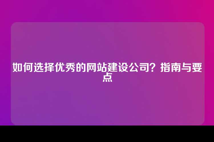 如何选择优秀的网站建设公司？指南与要点