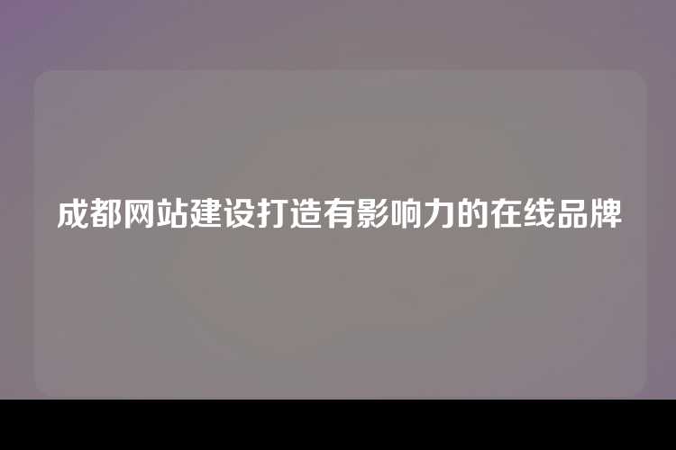 成都网站建设打造有影响力的在线品牌