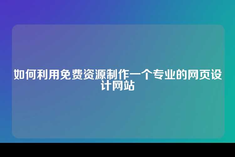 如何利用免费资源制作一个专业的网页设计网站
