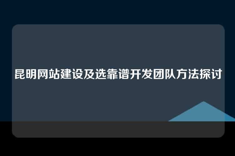 昆明网站建设及选靠谱开发团队方法探讨