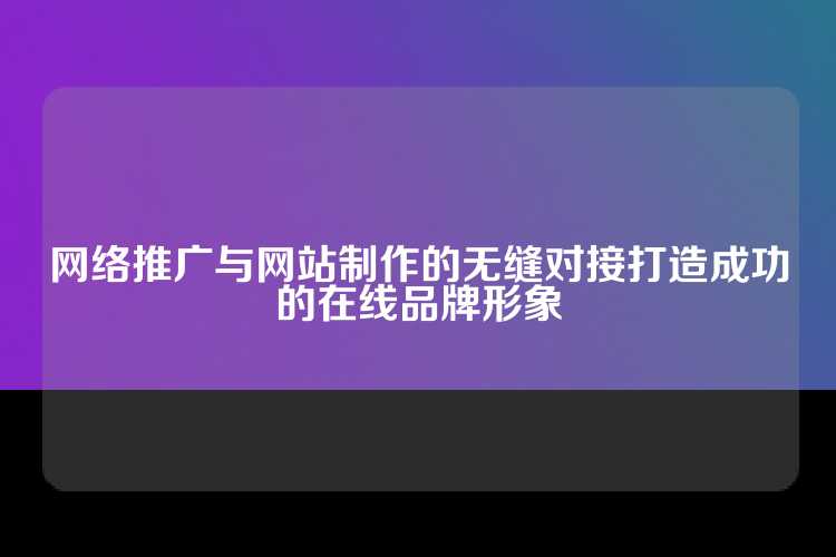 网络推广与网站制作的无缝对接打造成功的在线品牌形象