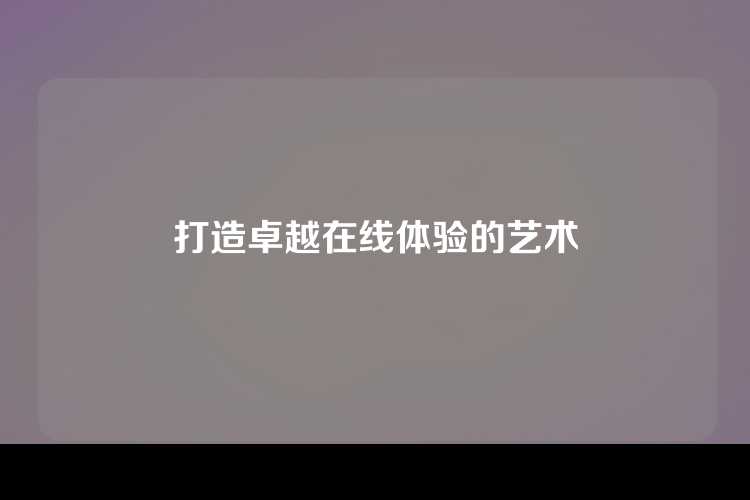 打造卓越在线体验的艺术