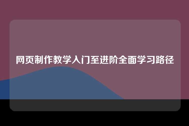 网页制作教学入门至进阶全面学习路径