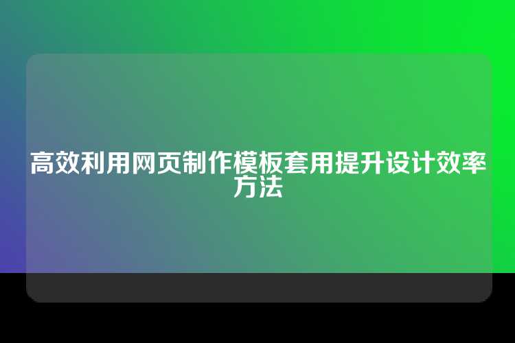 高效利用网页制作模板套用提升设计效率方法