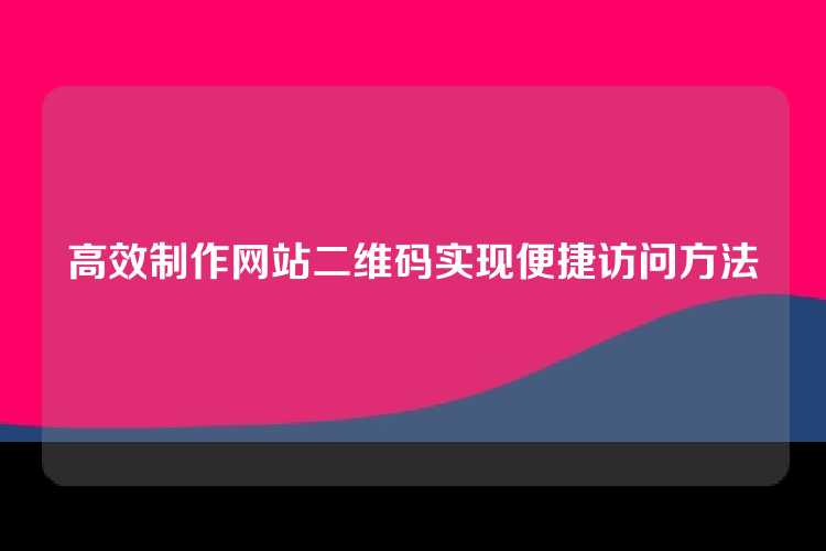 高效制作网站二维码实现便捷访问方法