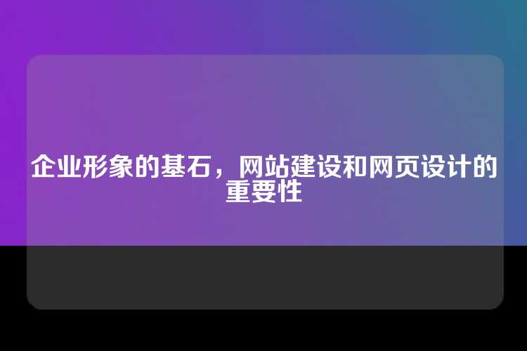 企业形象的基石，网站建设和网页设计的重要性