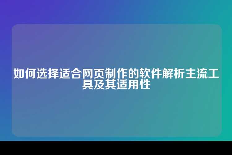 如何选择适合网页制作的软件解析主流工具及其适用性