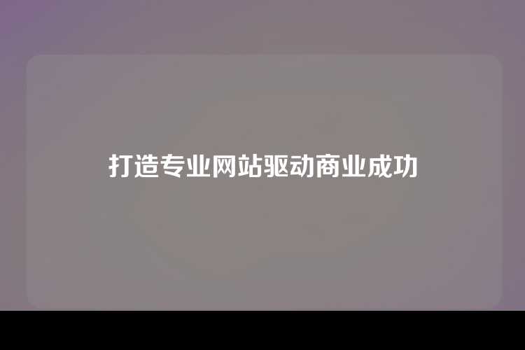 打造专业网站驱动商业成功