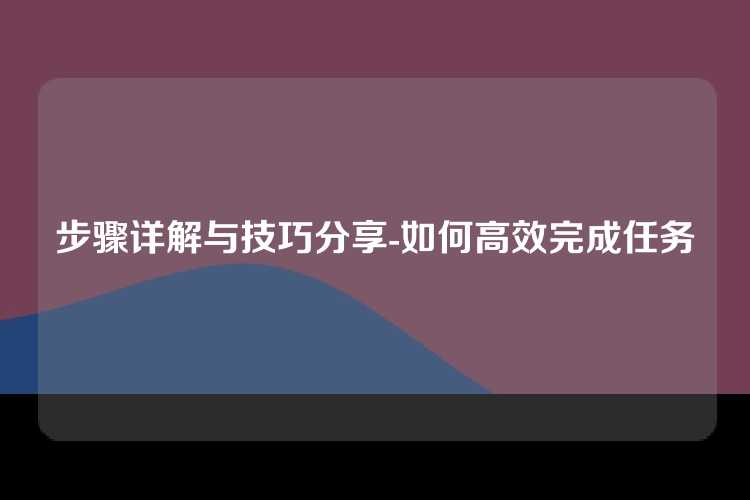 步骤详解与技巧分享-如何高效完成任务