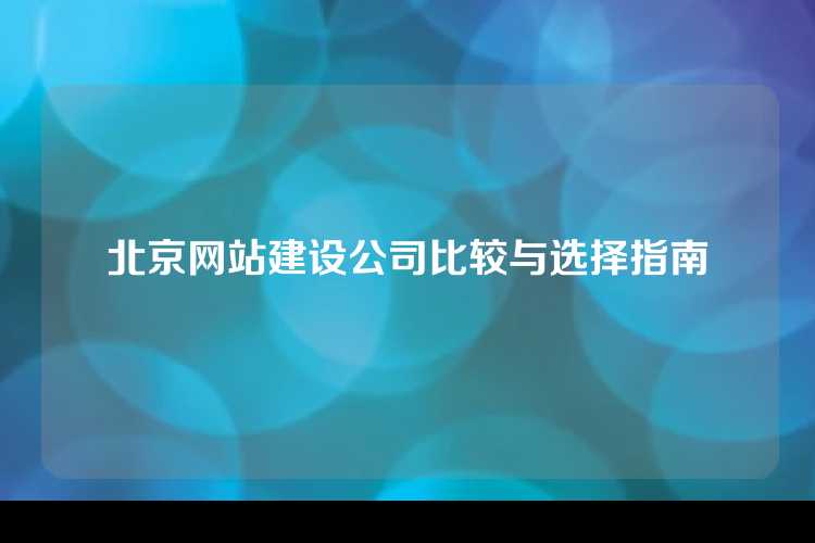 北京网站建设公司比较与选择指南