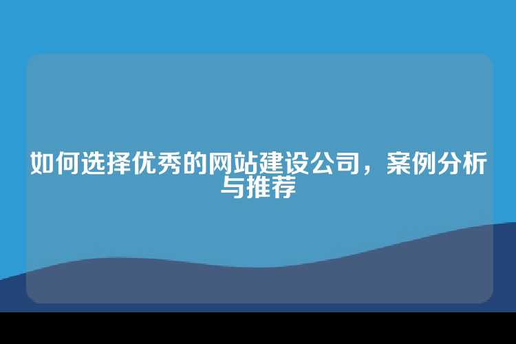 如何选择优秀的网站建设公司，案例分析与推荐
