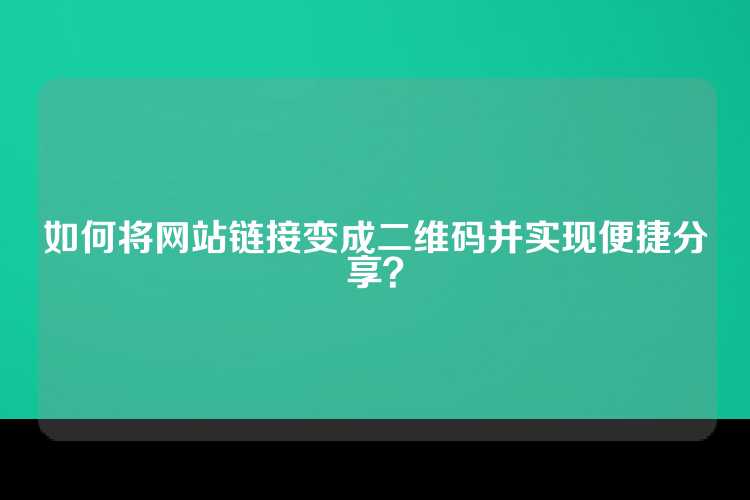 如何将网站链接变成二维码并实现便捷分享？