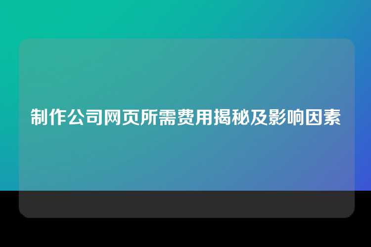 制作公司网页所需费用揭秘及影响因素