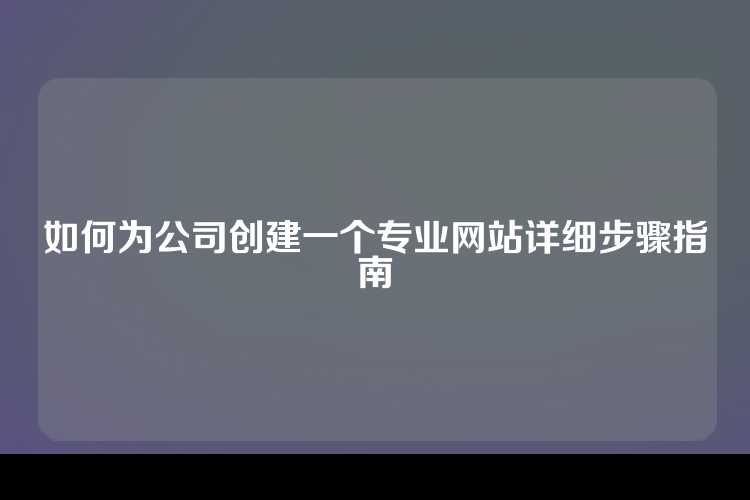如何为公司创建一个专业网站详细步骤指南