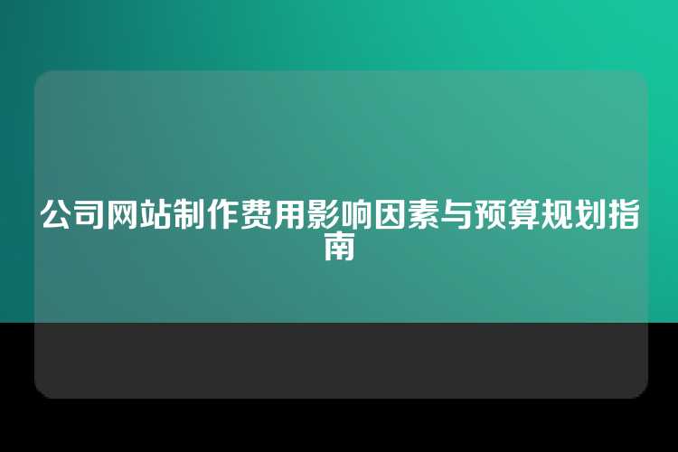 公司网站制作费用影响因素与预算规划指南