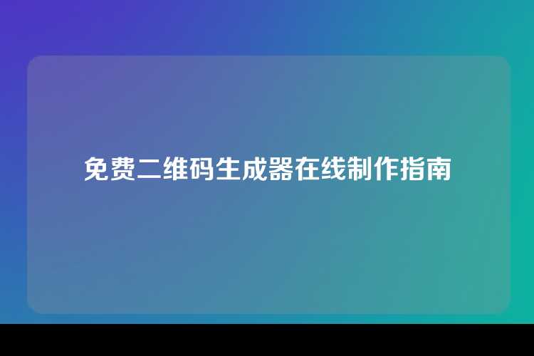 免费二维码生成器在线制作指南