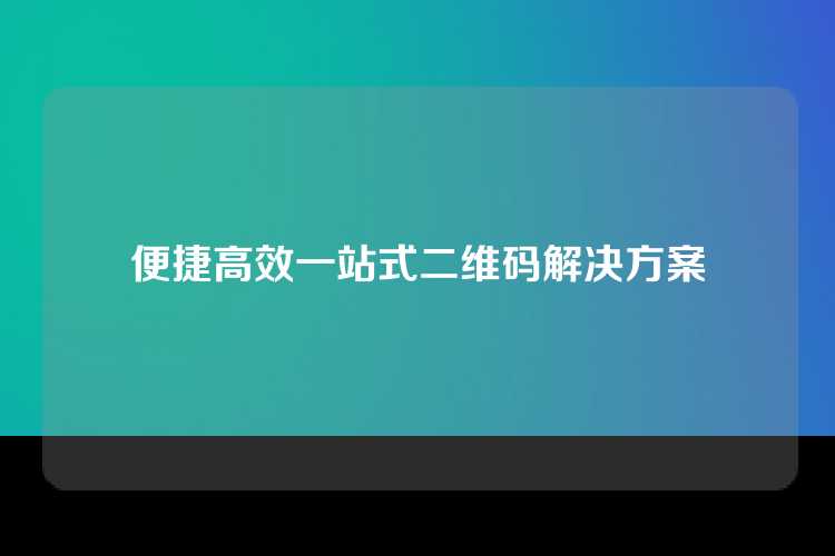 便捷高效一站式二维码解决方案
