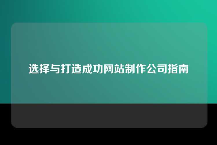 选择与打造成功网站制作公司指南