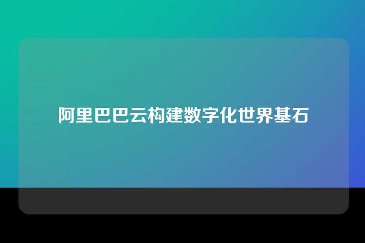 阿里巴巴云构建数字化世界基石
