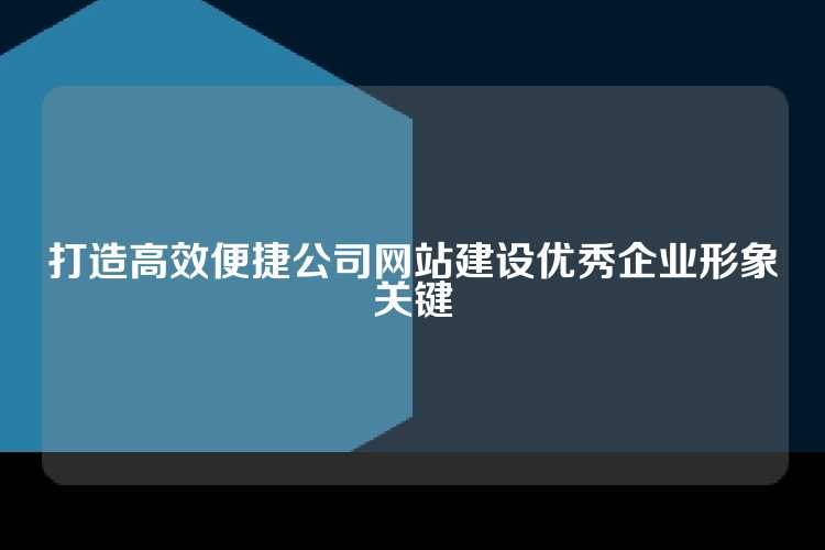 打造高效便捷公司网站建设优秀企业形象关键