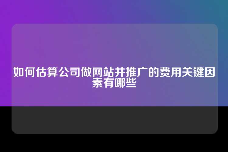 如何估算公司做网站并推广的费用关键因素有哪些