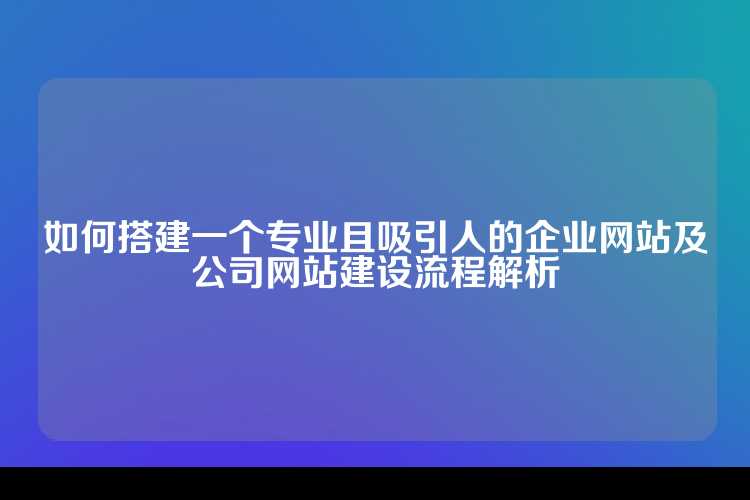 如何搭建一个专业且吸引人的企业网站及公司网站建设流程解析