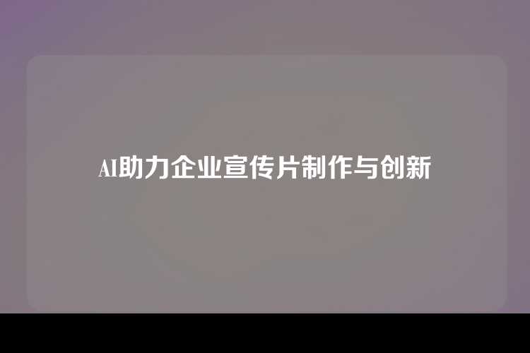 AI助力企业宣传片制作与创新