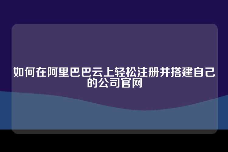 如何在阿里巴巴云上轻松注册并搭建自己的公司官网