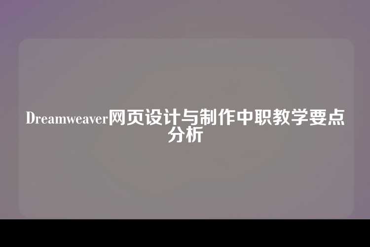 中职Dreamweaver网页设计与制作的教学要点包括基础操作、布局设计、交互元素和SEO优化与移动适配等。