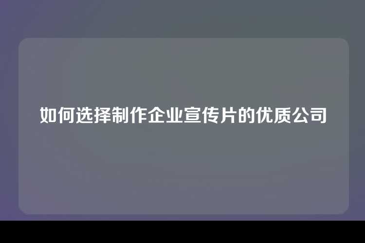 如何选择制作企业宣传片的优质公司