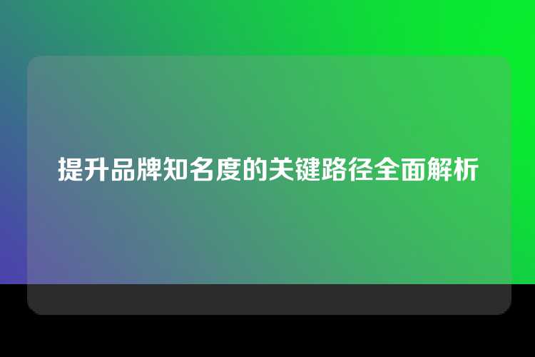 提升品牌知名度的关键路径全面解析