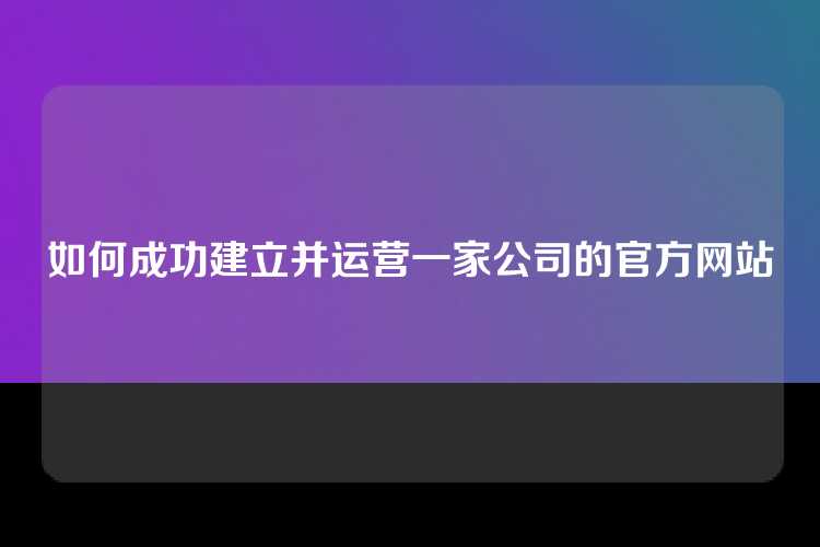 如何成功建立并运营一家公司的官方网站